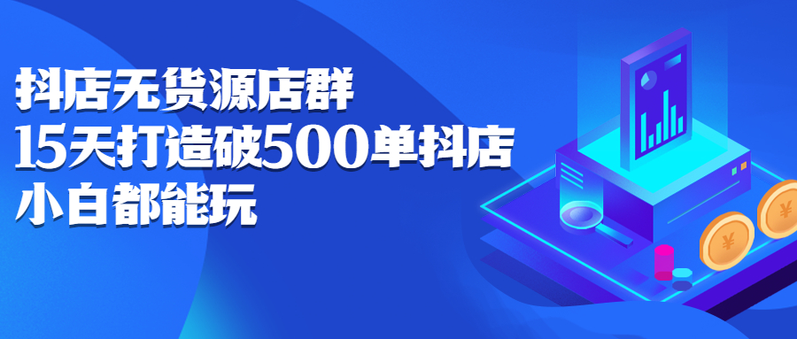 抖店无货源店群，15天打造破500单抖店无货源店群玩法网创吧-网创项目资源站-副业项目-创业项目-搞钱项目网创吧