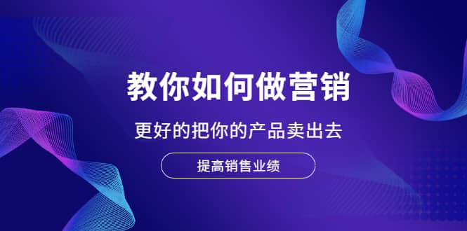 教你如何做营销，更好的把你的产品卖出去 提高销售业绩网创吧-网创项目资源站-副业项目-创业项目-搞钱项目网创吧