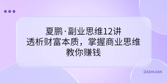 副业思维12讲，透析财富本质，掌握商业思维，教你赚钱网创吧-网创项目资源站-副业项目-创业项目-搞钱项目网创吧