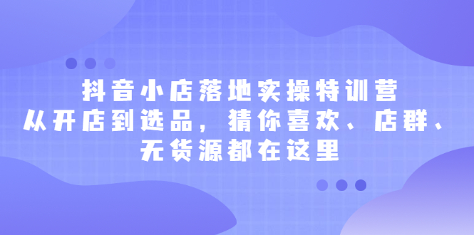 抖音小店落地实操特训营，从开店到选品，猜你喜欢、店群、无货源都在这里网创吧-网创项目资源站-副业项目-创业项目-搞钱项目网创吧