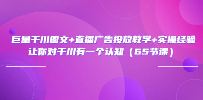 巨量千川图文+直播广告投放教学+实操经验：让你对千川有一个认知（65节课）网创吧-网创项目资源站-副业项目-创业项目-搞钱项目网创吧