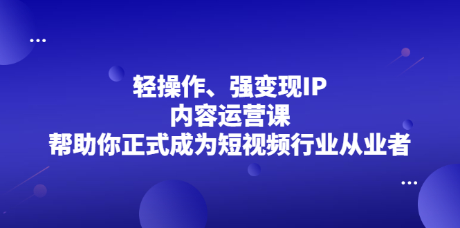 轻操作、强变现IP内容运营课，帮助你正式成为短视频行业从业者网创吧-网创项目资源站-副业项目-创业项目-搞钱项目网创吧