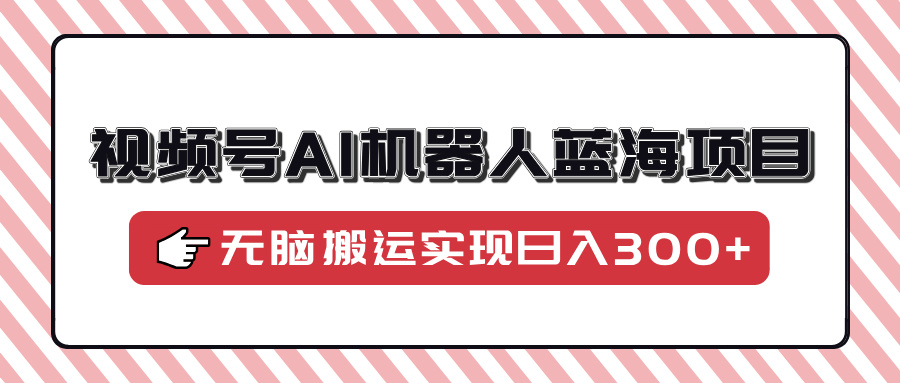 视频号AI机器人蓝海项目，操作简单适合0基础小白，无脑搬运实现日入300+网创吧-网创项目资源站-副业项目-创业项目-搞钱项目网创吧