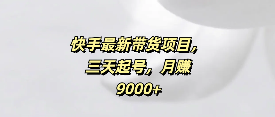 快手最新带货项目，三天起号，月赚9000+网创吧-网创项目资源站-副业项目-创业项目-搞钱项目网创吧