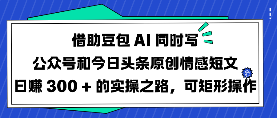 借助豆包 AI 同时写公众号和今日头条原创情感短文日赚 300 + 的实操之路，可矩形操作网创吧-网创项目资源站-副业项目-创业项目-搞钱项目网创吧